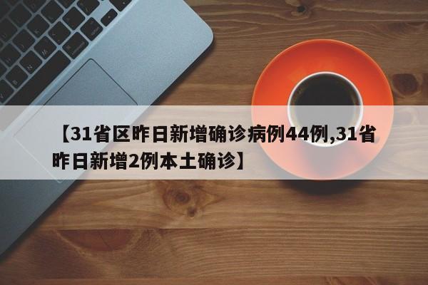 【31省区昨日新增确诊病例44例,31省昨日新增2例本土确诊】