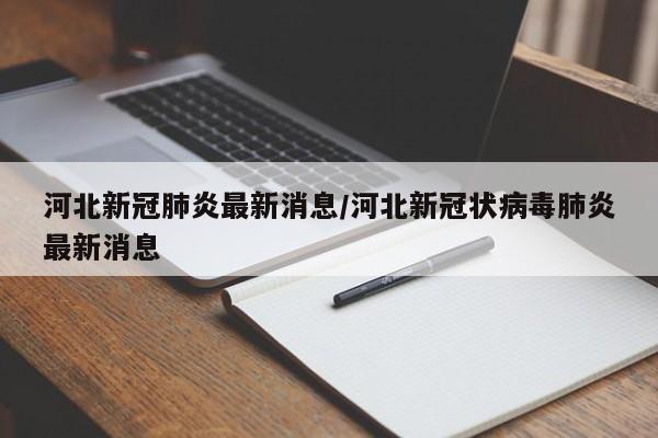 河北新冠肺炎最新消息/河北新冠状病毒肺炎最新消息
