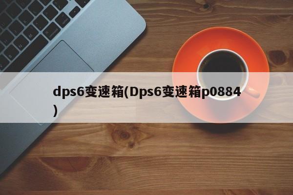 dps6变速箱(Dps6变速箱p0884)