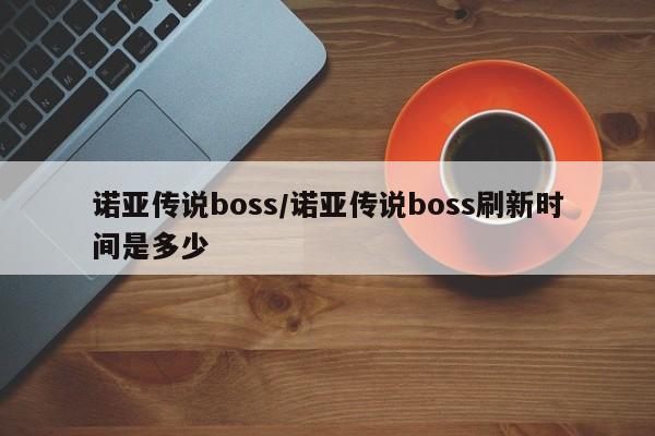 诺亚传说boss/诺亚传说boss刷新时间是多少