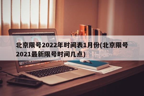 北京限号2022年时间表1月份(北京限号2021最新限号时间几点)