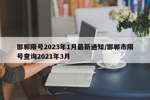 邯郸限号2023年1月最新通知/邯郸市限号查询2021年3月