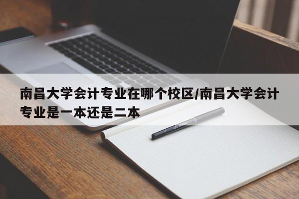 南昌大学会计专业在哪个校区/南昌大学会计专业是一本还是二本
