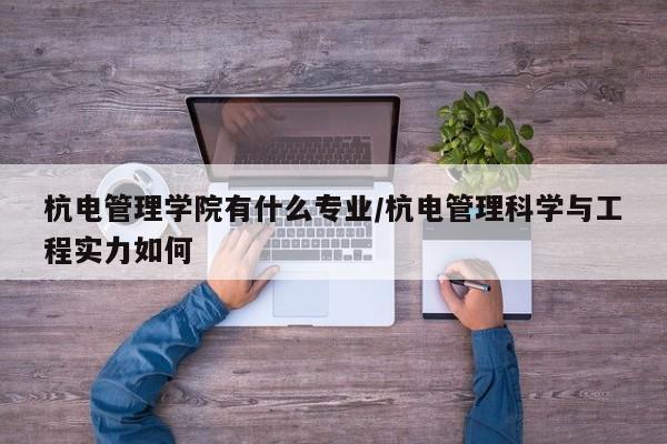 杭电管理学院有什么专业/杭电管理科学与工程实力如何