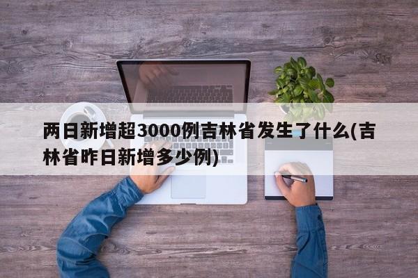 两日新增超3000例吉林省发生了什么(吉林省昨日新增多少例)