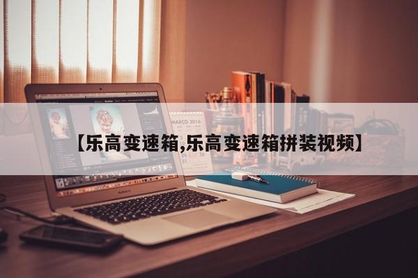 【乐高变速箱,乐高变速箱拼装视频】
