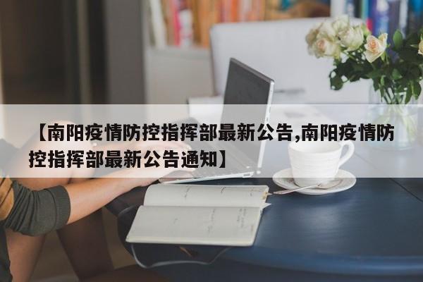 【南阳疫情防控指挥部最新公告,南阳疫情防控指挥部最新公告通知】
