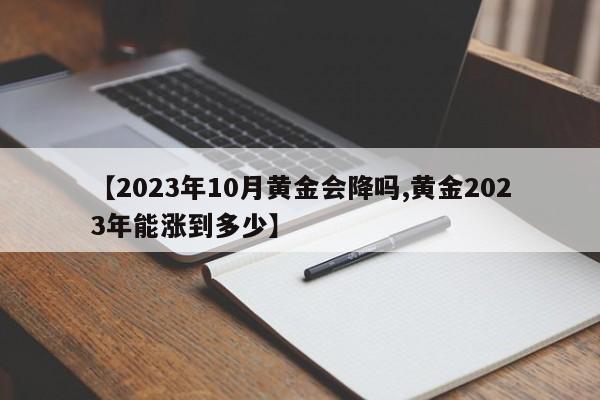 【2023年10月黄金会降吗,黄金2023年能涨到多少】