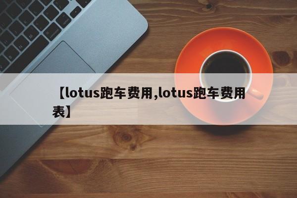 【lotus跑车费用,lotus跑车费用表】