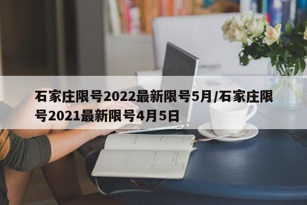 石家庄限号2022最新限号5月/石家庄限号2021最新限号4月5日