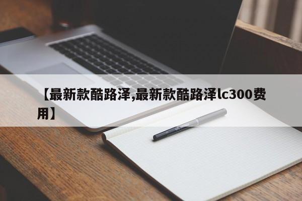 【最新款酷路泽,最新款酷路泽lc300费用】