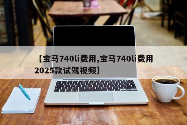 【宝马740li费用,宝马740li费用2025款试驾视频】
