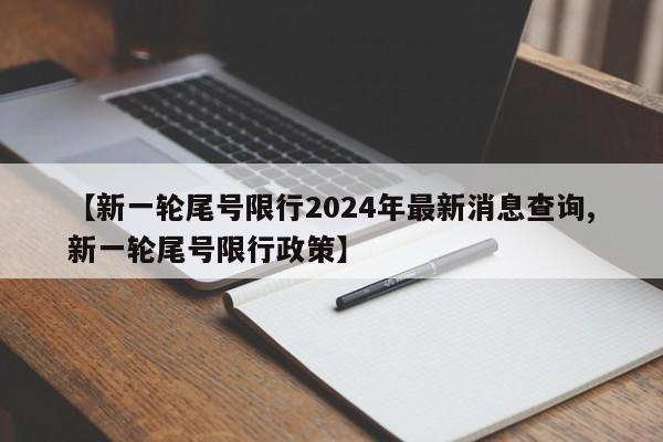 【新一轮尾号限行2024年最新消息查询,新一轮尾号限行政策】