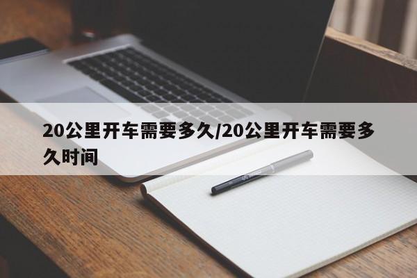 20公里开车需要多久/20公里开车需要多久时间