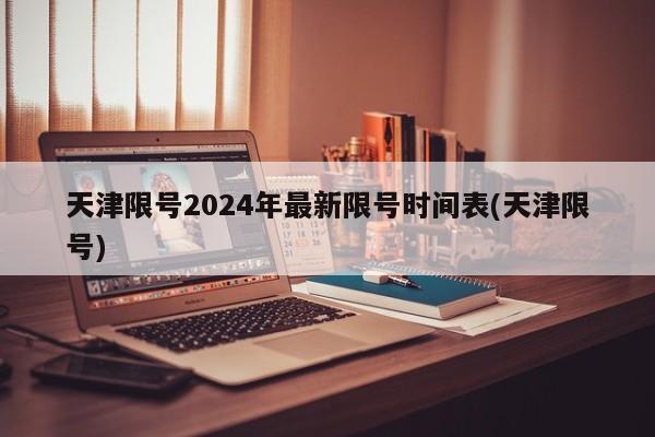 天津限号2024年最新限号时间表(天津限号)