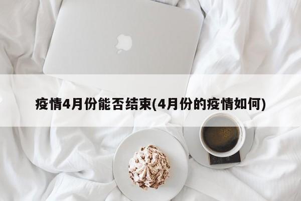 疫情4月份能否结束(4月份的疫情如何)